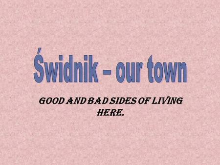 Good and bad sides of living here.. Something about town… Ś widnik is a small town situated in the eastern part of Poland. Its quite young, because it.