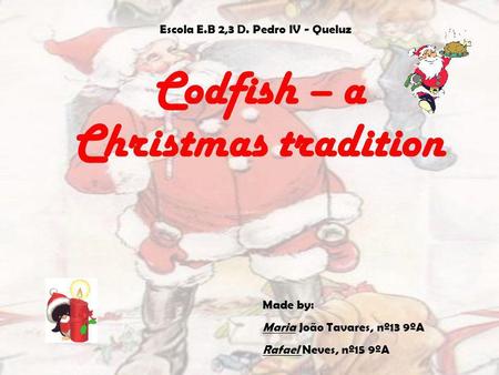 Codfish – a Christmas tradition Escola E.B 2,3 D. Pedro IV - Queluz Made by: Maria João Tavares, nº13 9ºA Rafael Neves, nº15 9ºA.