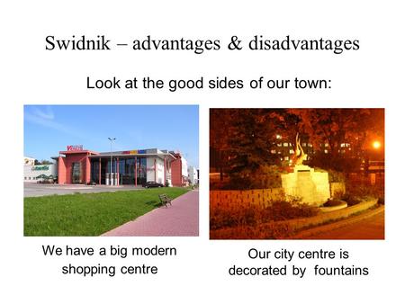 Look at the good sides of our town: We have a big modern shopping centre Our city centre is decorated by fountains Swidnik – advantages & disadvantages.