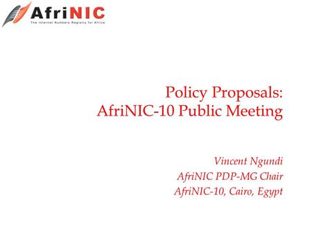 Policy Proposals: AfriNIC-10 Public Meeting Vincent Ngundi AfriNIC PDP-MG Chair AfriNIC-10, Cairo, Egypt.