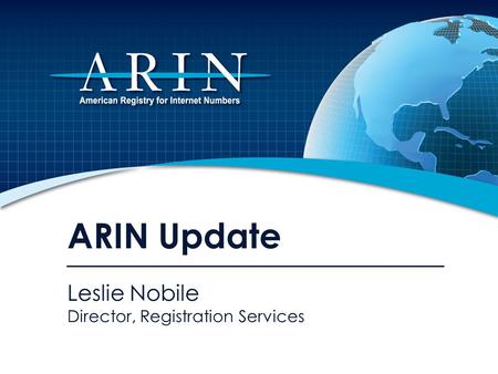 ARIN Update Leslie Nobile Director, Registration Services.