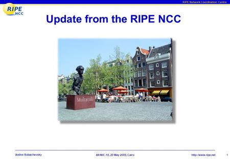 RIPE Network Coordination Centre AfriNIC-10, 20 May 2009, Cairo Andrei Robachevsky 1 Update from the RIPE NCC.