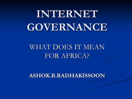 INTERNET GOVERNANCE WHAT DOES IT MEAN FOR AFRICA? ASHOK.B.RADHAKISSOON.