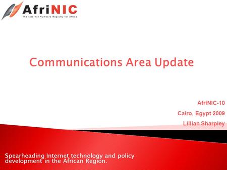 Spearheading Internet technology and policy development in the African Region. Communications Area Update AfriNIC-10 Cairo, Egypt 2009 Lillian Sharpley.
