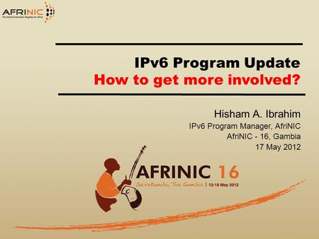 IPv6 Program Update How to get more involved? Hisham A. Ibrahim IPv6 Program Manager, AfriNIC AfriNIC - 16, Gambia 17 May 2012.