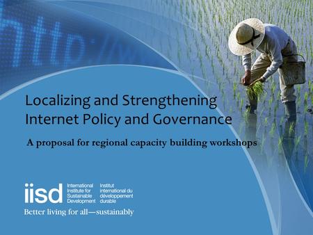 Localizing and Strengthening Internet Policy and Governance A proposal for regional capacity building workshops.