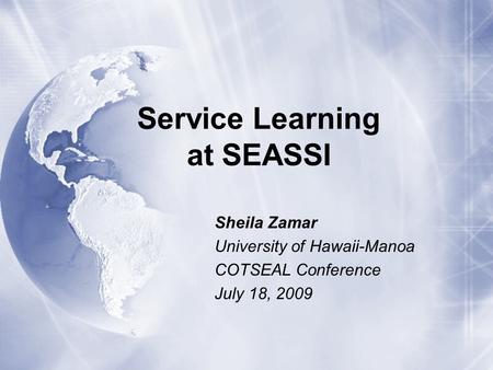 Service Learning at SEASSI Sheila Zamar University of Hawaii-Manoa COTSEAL Conference July 18, 2009 Sheila Zamar University of Hawaii-Manoa COTSEAL Conference.