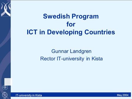 IT-university in Kista May 2004 Swedish Program for ICT in Developing Countries Gunnar Landgren Rector IT-university in Kista.