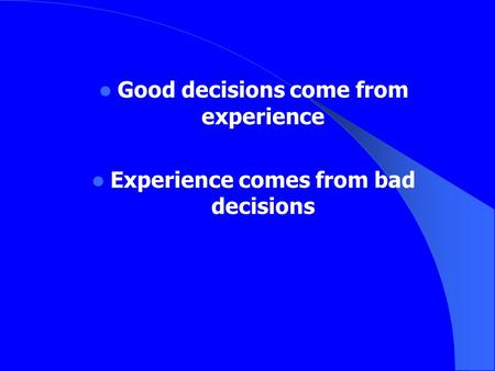 Good decisions come from experience Experience comes from bad decisions.