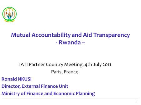 Mutual Accountability and Aid Transparency - Rwanda – IATI Partner Country Meeting, 4th July 2011 Paris, France Ronald NKUSI Director, External Finance.