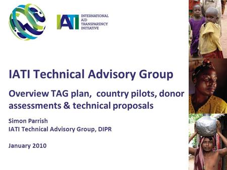 IATI Technical Advisory Group Overview TAG plan, country pilots, donor assessments & technical proposals Simon Parrish IATI Technical Advisory Group, DIPR.