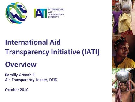 International Aid Transparency Initiative (IATI) Overview Romilly Greenhill Aid Transparency Leader, DFID October 2010.