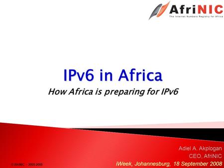 © AfriNIC – 2005-2008 IPv6 in Africa How Africa is preparing for IPv6 Adiel A. Akplogan CEO, AfriNIC iWeek, Johannesburg, 18 September 2008.