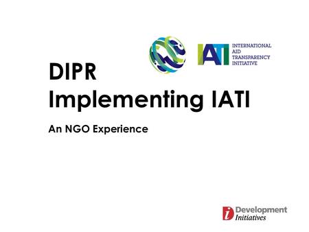 DIPR Implementing IATI An NGO Experience. Process Piloted with publishing data from one programme Manual publication process (but will be automated next.