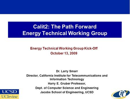 Calit2: The Path Forward Energy Technical Working Group Energy Technical Working Group Kick-Off October 13, 2009 Dr. Larry Smarr Director, California Institute.