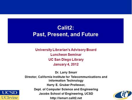 Calit2: Past, Present, and Future University Librarians Advisory Board Luncheon Seminar UC San Diego Library January 4, 2012 Dr. Larry Smarr Director,