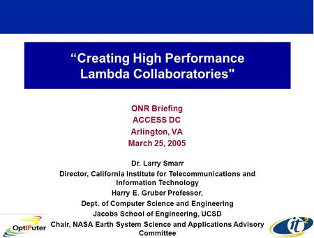Creating High Performance Lambda Collaboratories ONR Briefing ACCESS DC Arlington, VA March 25, 2005 Dr. Larry Smarr Director, California Institute for.