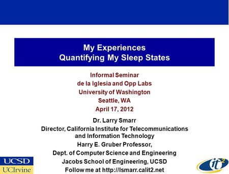 My Experiences Quantifying My Sleep States Informal Seminar de la Iglesia and Opp Labs University of Washington Seattle, WA April 17, 2012 Dr. Larry Smarr.