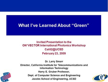 What Ive Learned About Green Invited Presentation to the ON*VECTOR International Photonics Workshop February 23, 2009 Dr. Larry Smarr Director,