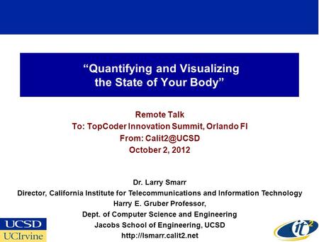 Quantifying and Visualizing the State of Your Body Remote Talk To: TopCoder Innovation Summit, Orlando Fl From: October 2, 2012 Dr. Larry Smarr.
