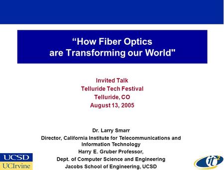 How Fiber Optics are Transforming our World Invited Talk Telluride Tech Festival Telluride, CO August 13, 2005 Dr. Larry Smarr Director, California Institute.