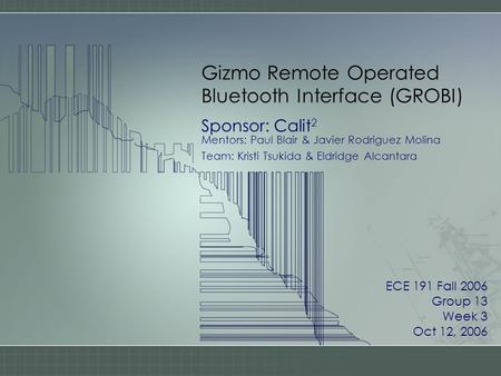 Gizmo Remote Operated Bluetooth Interface (GROBI) Sponsor: Calit 2 Mentors: Paul Blair & Javier Rodriguez Molina Team: Kristi Tsukida & Eldridge Alcantara.
