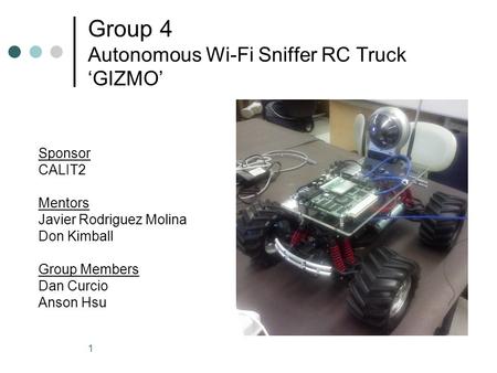 1 Group 4 Autonomous Wi-Fi Sniffer RC Truck GIZMO Sponsor CALIT2 Mentors Javier Rodriguez Molina Don Kimball Group Members Dan Curcio Anson Hsu.