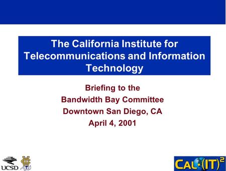 The California Institute for Telecommunications and Information Technology Briefing to the Bandwidth Bay Committee Downtown San Diego, CA April 4, 2001.