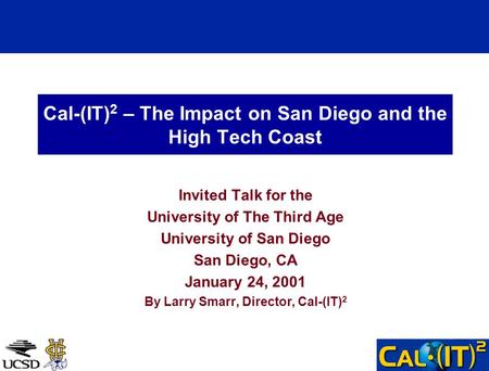 Cal-(IT) 2 – The Impact on San Diego and the High Tech Coast Invited Talk for the University of The Third Age University of San Diego San Diego, CA January.