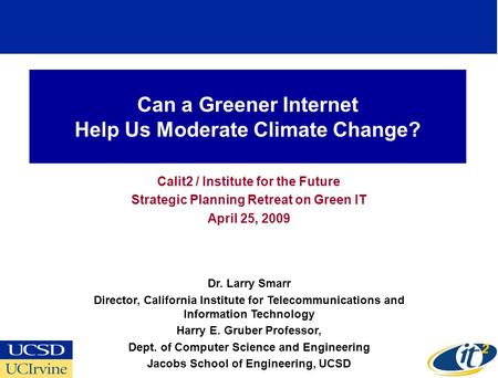 Can a Greener Internet Help Us Moderate Climate Change? Calit2 / Institute for the Future Strategic Planning Retreat on Green IT April 25, 2009 Dr. Larry.