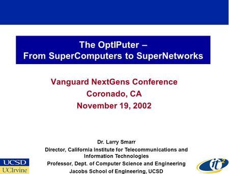 The OptIPuter – From SuperComputers to SuperNetworks Vanguard NextGens Conference Coronado, CA November 19, 2002 Dr. Larry Smarr Director, California Institute.
