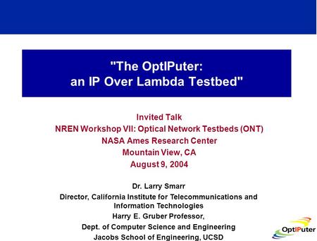 The OptIPuter: an IP Over Lambda Testbed Invited Talk NREN Workshop VII: Optical Network Testbeds (ONT) NASA Ames Research Center Mountain View, CA August.