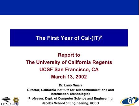 The First Year of Cal-(IT) 2 Report to The University of California Regents UCSF San Francisco, CA March 13, 2002 Dr. Larry Smarr Director, California.