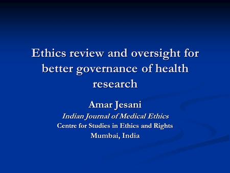 Ethics review and oversight for better governance of health research Amar Jesani Indian Journal of Medical Ethics Centre for Studies in Ethics and Rights.