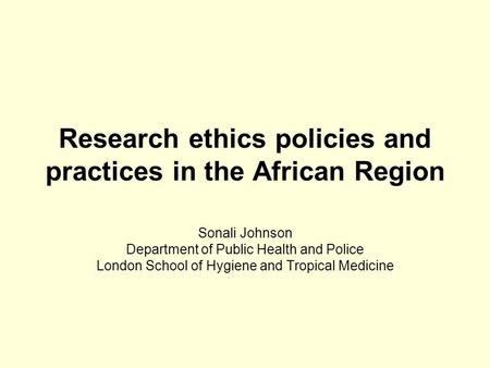 Research ethics policies and practices in the African Region Sonali Johnson Department of Public Health and Police London School of Hygiene and Tropical.