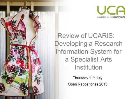 Review of UCARIS: Developing a Research Information System for a Specialist Arts Institution Thursday 11 th July Open Repositories 2013.