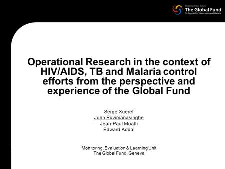 Operational Research in the context of HIV/AIDS, TB and Malaria control efforts from the perspective and experience of the Global Fund Serge Xueref John.