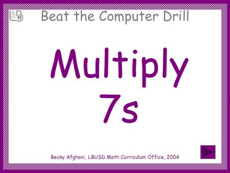 Beat the Computer Drill Multiply 7s Becky Afghani, LBUSD Math Curriculum Office, 2004.
