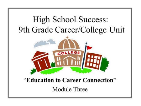 High School Success: 9th Grade Career/College Unit Education to Career Connection Module Three.
