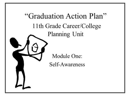 Graduation Action Plan 11th Grade Career/College Planning Unit Module One: Self-Awareness.