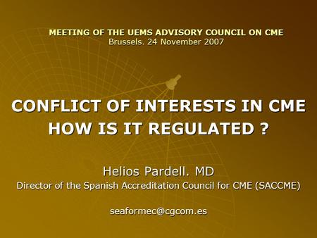 MEETING OF THE UEMS ADVISORY COUNCIL ON CME Brussels. 24 November 2007 CONFLICT OF INTERESTS IN CME HOW IS IT REGULATED ? Helios Pardell. MD Director of.