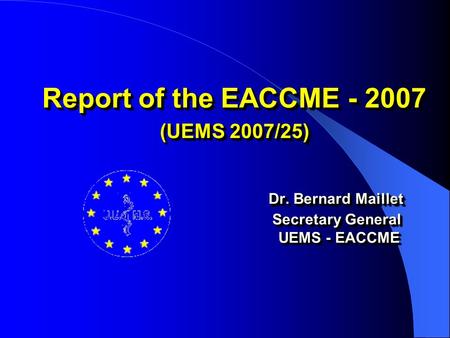 Report of the EACCME - 2007 (UEMS 2007/25) Dr. Bernard Maillet Secretary General UEMS - EACCME.