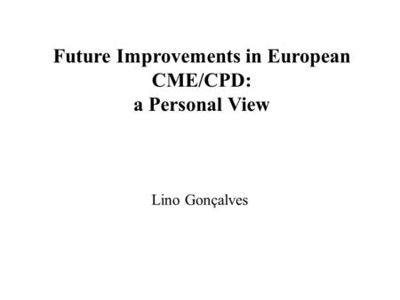 Future Improvements in European CME/CPD: a Personal View Lino Gonçalves.