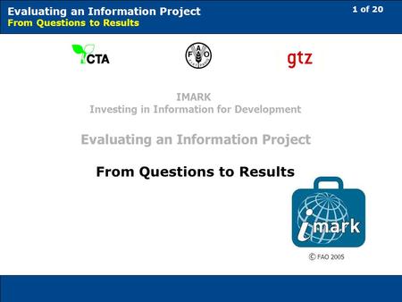 1 of 20 Evaluating an Information Project From Questions to Results © FAO 2005 IMARK Investing in Information for Development Evaluating an Information.