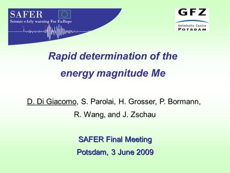 D. Di Giacomo, S. Parolai, H. Grosser, P. Bormann, R. Wang, and J. Zschau Rapid determination of the energy magnitude Me SAFER Final Meeting Potsdam, 3.