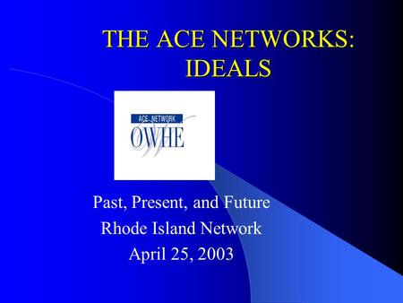 THE ACE NETWORKS: IDEALS Past, Present, and Future Rhode Island Network April 25, 2003.