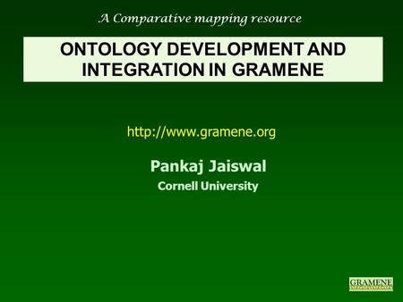 A Comparative mapping resource  ONTOLOGY DEVELOPMENT AND INTEGRATION IN GRAMENE Pankaj Jaiswal Cornell University.