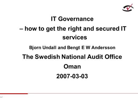 No 1 IT Governance – how to get the right and secured IT services Bjorn Undall and Bengt E W Andersson The Swedish National Audit Office Oman 2007-03-03.