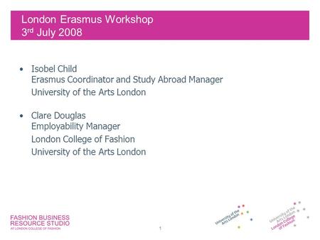 1 London Erasmus Workshop 3 rd July 2008 Isobel Child Erasmus Coordinator and Study Abroad Manager University of the Arts London Clare Douglas Employability.