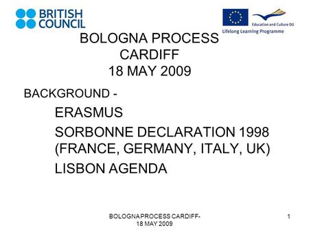 BOLOGNA PROCESS CARDIFF- 18 MAY 2009 1 BOLOGNA PROCESS CARDIFF 18 MAY 2009 BACKGROUND - ERASMUS SORBONNE DECLARATION 1998 (FRANCE, GERMANY, ITALY, UK)